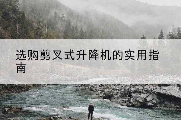 蓝山剪叉式升降机怎么选-选购剪叉式升降机的实用指南
