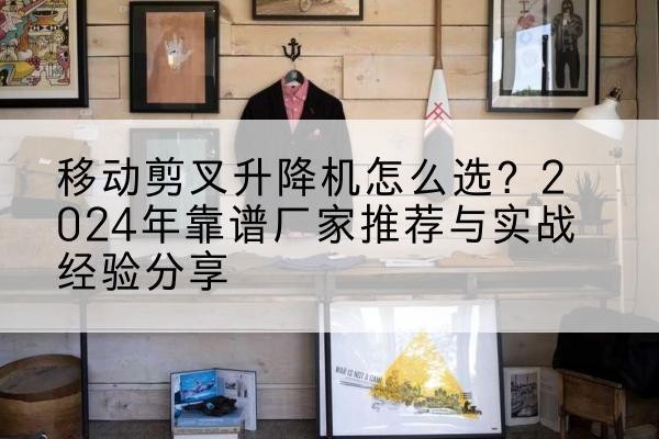 蓝山升降平台厂家推荐-移动剪叉升降机怎么选?2024年靠谱厂家推荐与实战经验分享