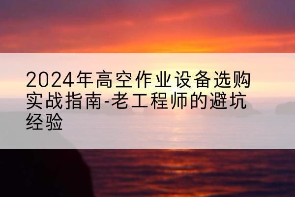蓝山高空作业升降机厂家推荐-2024年高空作业设备选购实战指南-老工程师的避坑经验