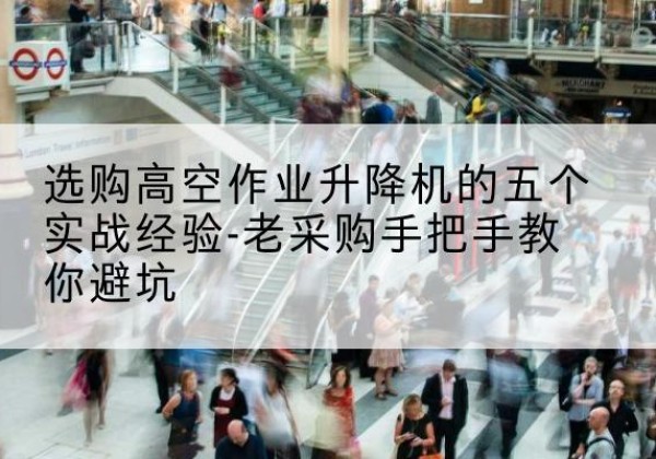 蓝山高空作业升降机厂家-选购高空作业升降机的五个实战经验-老采购手把手教你避坑