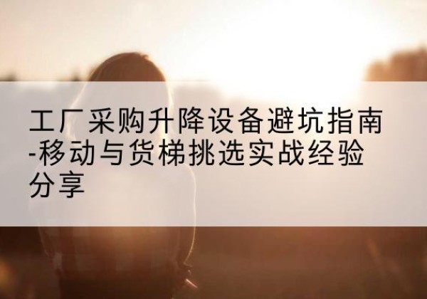 蓝山移动式升降机怎么选-工厂采购升降设备避坑指南-移动与货梯挑选实战经验分享