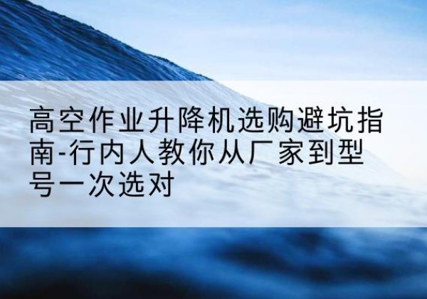 蓝山升降平台厂家-高空作业升降机选购避坑指南-行内人教你从厂家到型号一次选对