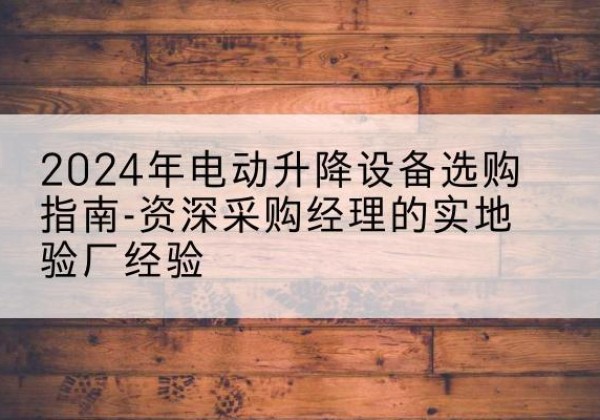 蓝山电动剪叉升降平台厂家-2024年电动升降设备选购指南-资深采购经理的实地验厂经验