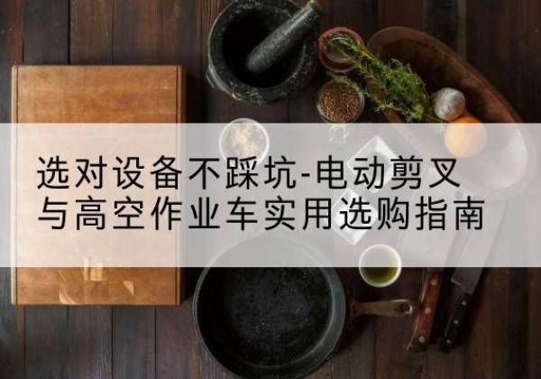 蓝山电动剪叉升降平台怎么选-选对设备不踩坑-电动剪叉与高空作业车实用选购指南