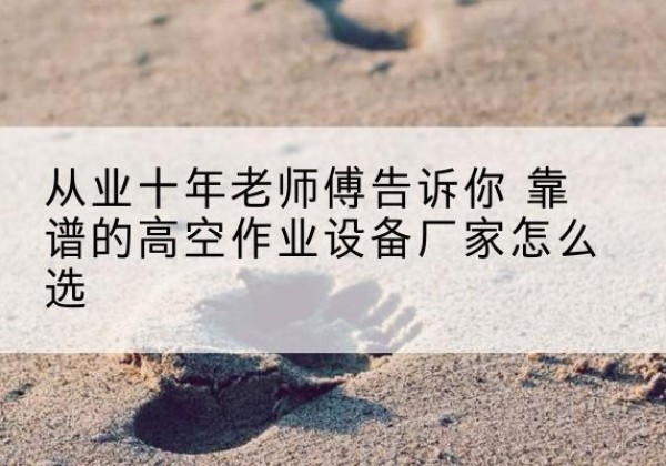 蓝山高空作业升降机厂家推荐-从业十年老师傅告诉你 靠谱的高空作业设备厂家怎么选