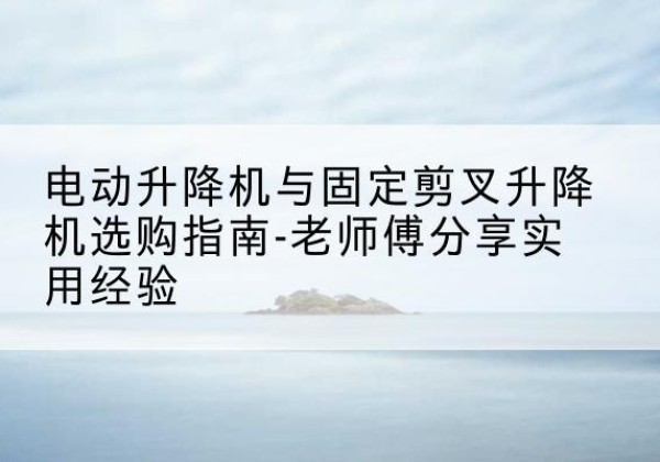 蓝山电动升降机怎么选-电动升降机与固定剪叉升降机选购指南-老师傅分享实用经验