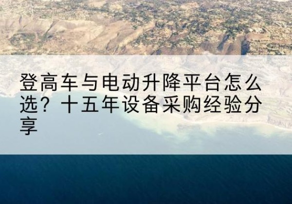 蓝山登高车厂家厂家-登高车与电动升降平台怎么选？十五年设备采购经验分享