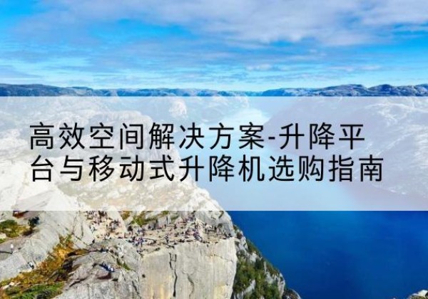 蓝山升降平台厂家-*空间解决方案-升降平台与移动式升降机选购指南