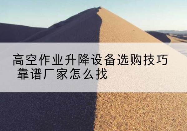 蓝山电动升降平台厂家推荐-高空作业升降设备选购技巧 靠谱厂家怎么找