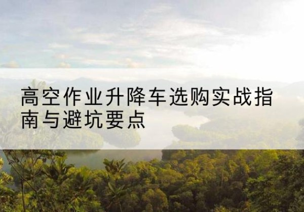 蓝山升降车怎么选-高空作业升降车选购实战指南与避坑要点