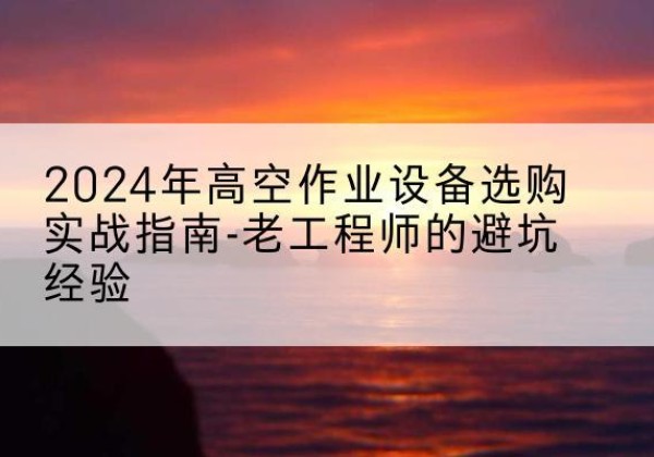 蓝山高空作业升降机厂家推荐-2024年高空作业设备选购实战指南-老工程师的避坑经验